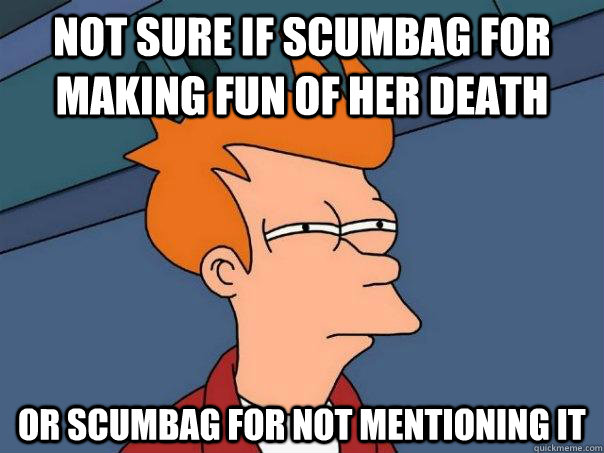 Not sure if scumbag for making fun of her death Or scumbag for not mentioning it - Not sure if scumbag for making fun of her death Or scumbag for not mentioning it  Futurama Fry