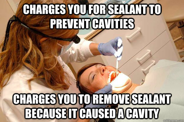 Charges You for sealant to prevent cavities charges you to remove sealant because it caused a cavity - Charges You for sealant to prevent cavities charges you to remove sealant because it caused a cavity  Scumbag Dentist