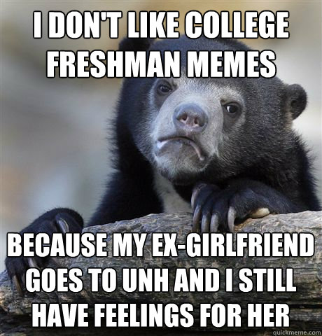 I don't like college freshman memes because my ex-girlfriend goes to UNH and i still have feelings for her  Confession Bear