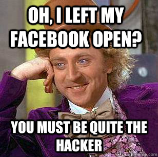 oh, i left my facebook open? you must be quite the hacker  Condescending Wonka