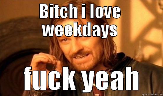 BITCH I LOVE WEEKDAYS  FUCK YEAH Boromir