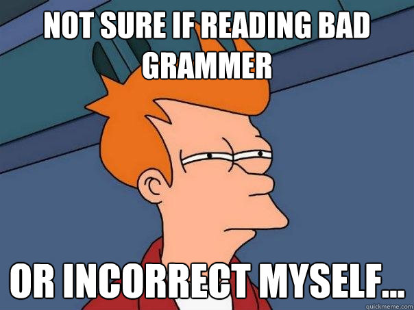 not sure if reading bad grammer or incorrect myself...  Futurama Fry