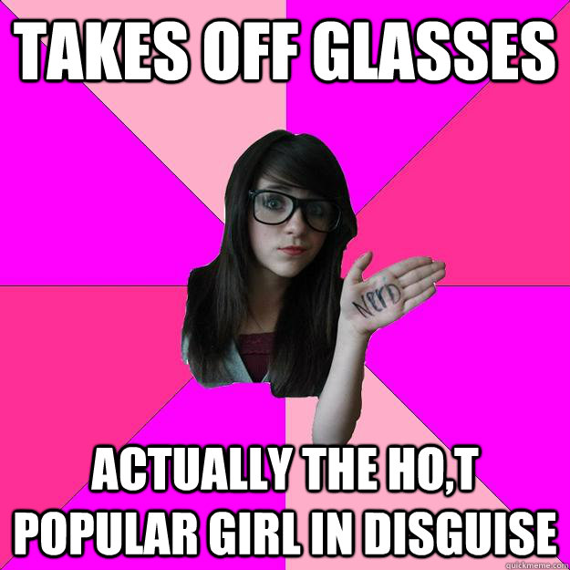 Takes off glasses actually the ho,t popular girl in disguise  Idiot Nerd Girl