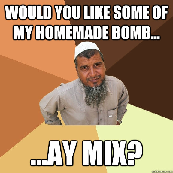 would you like some of my homemade bomb... ...ay mix?   Ordinary Muslim Man