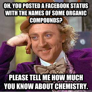 Oh, you posted a facebook status with the names of some organic compounds? Please tell me how much you know about chemistry. - Oh, you posted a facebook status with the names of some organic compounds? Please tell me how much you know about chemistry.  Condescending Wonka