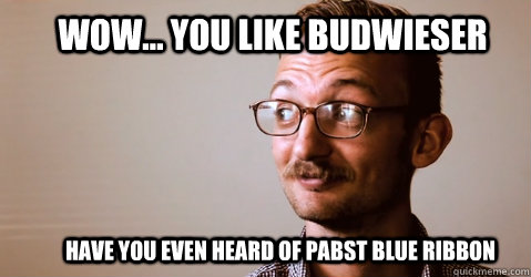 Wow... You like Budwieser Have you even heard of Pabst Blue Ribbon - Wow... You like Budwieser Have you even heard of Pabst Blue Ribbon  Shit Hipsters Say