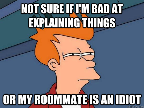 Not sure if i'm bad at explaining things or my roommate is an idiot - Not sure if i'm bad at explaining things or my roommate is an idiot  Futurama Fry