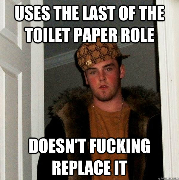 uses the last of the toilet paper role doesn't fucking replace it  Scumbag Steve