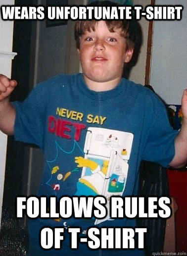 Wears unfortunate T-Shirt Follows rules of T-Shirt  Oblivious Fat Kid