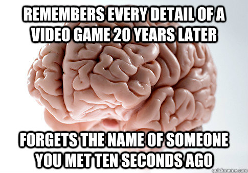 Remembers every detail of a video game 20 years later forgets the name of someone you met ten seconds ago - Remembers every detail of a video game 20 years later forgets the name of someone you met ten seconds ago  Scumbag Brain