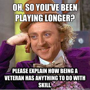 Oh, So you've been playing longer?
 Please explain how being a veteran has anything to do with skill. - Oh, So you've been playing longer?
 Please explain how being a veteran has anything to do with skill.  Condescending Wonka