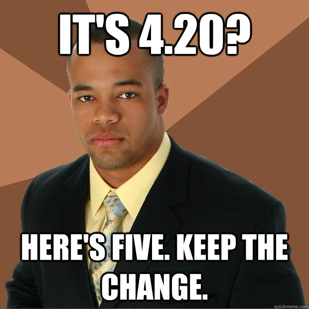 It's 4.20? Here's five. Keep the change.  Successful Black Man