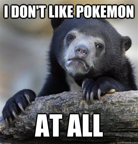 I don't like pokemon at all  Confession Bear