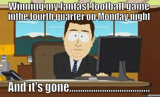 WINNING MY FANTAST FOOTBALL GAME INTHE FOURTH QUARTER ON MONDAY NIGHT AND IT'S GONE..................................... aaaand its gone