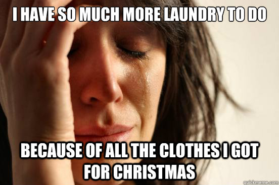 I have so much more laundry to do because of all the clothes I got for christmas  First World Problems