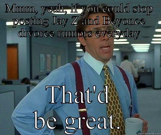 MMM, YEAH, IF YOU COULD STOP POSTING JAY Z AND BEYONCE DIVORCE RUMORS EVERYDAY THAT'D BE GREAT. Office Space Lumbergh