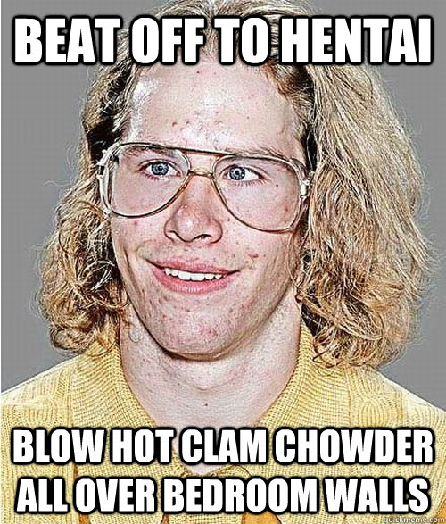 beat off to hentai blow hot clam chowder all over bedroom walls  NeoGAF Asshole