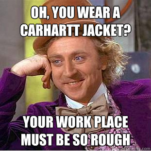 Oh, you wear a carhartt jacket? your work place must be so rough - Oh, you wear a carhartt jacket? your work place must be so rough  Condescending Wonka