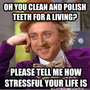 Oh you clean and polish teeth for a living? please tell me how stressful your life is  Condescending Wonka