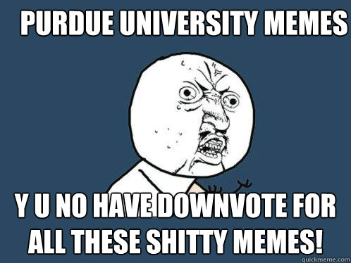 Purdue University Memes Y u no have downvote for all these shitty memes! - Purdue University Memes Y u no have downvote for all these shitty memes!  Y U No