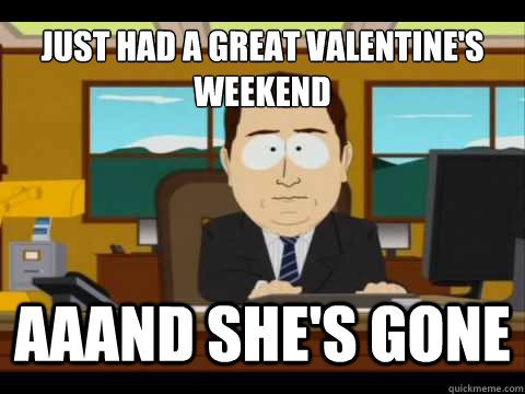 Just had a great Valentine's weekend Aaand she's gone  And its gone