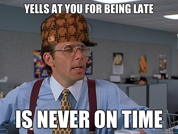 Yells at you for being late is never on time - Yells at you for being late is never on time  Misc