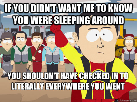 If you didn't want me to know you were sleeping around You shouldn't have checked in to literally everywhere you went - If you didn't want me to know you were sleeping around You shouldn't have checked in to literally everywhere you went  Captain Hindsight