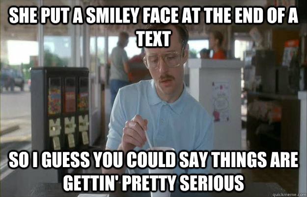 she put a smiley face at the end of a text So I guess you could say things are gettin' pretty serious - she put a smiley face at the end of a text So I guess you could say things are gettin' pretty serious  Kip from Napoleon Dynamite