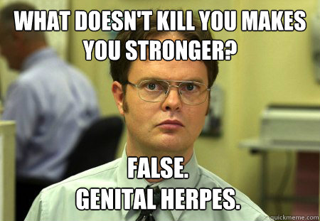 What doesn't kill you makes you stronger? False.
Genital herpes.  Dwight