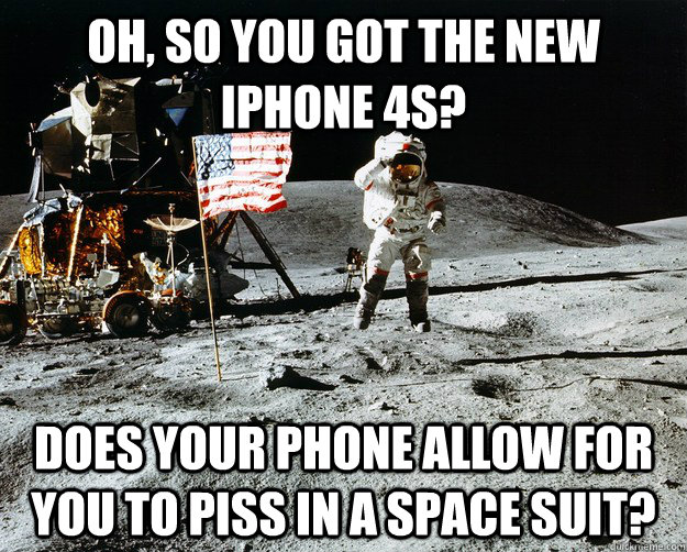 Oh, so you got the new iPhone 4S? Does your phone allow for you to piss in a space suit?  Unimpressed Astronaut