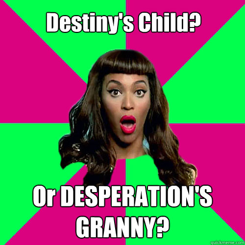 Destiny's Child? Or DESPERATION'S GRANNY? - Destiny's Child? Or DESPERATION'S GRANNY?  Scumbag Beyonce