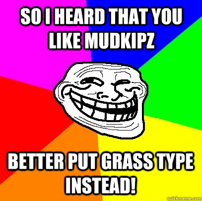 So i heard that you like Mudkipz Better put grass type instead!   Troll Face