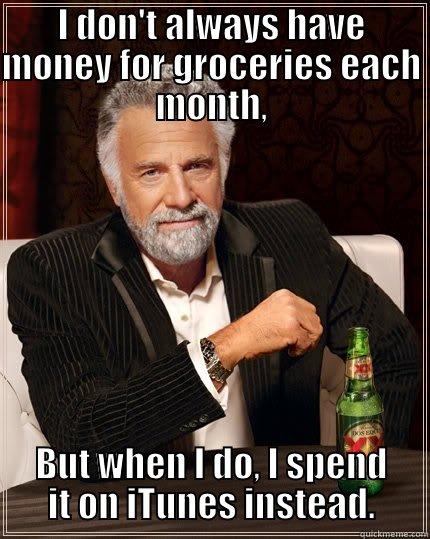 Money waster - I DON'T ALWAYS HAVE MONEY FOR GROCERIES EACH MONTH, BUT WHEN I DO, I SPEND IT ON ITUNES INSTEAD. The Most Interesting Man In The World