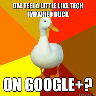 DAE Feel a little like tech impaired duck On Google+?  Tech Impaired Duck