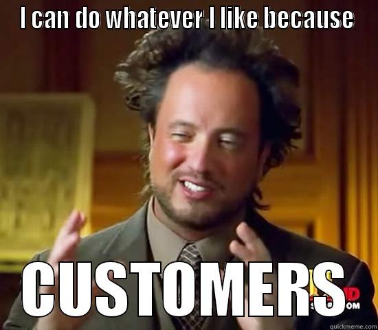 I CAN DO WHATEVER I LIKE BECAUSE CUSTOMERS Ancient Aliens