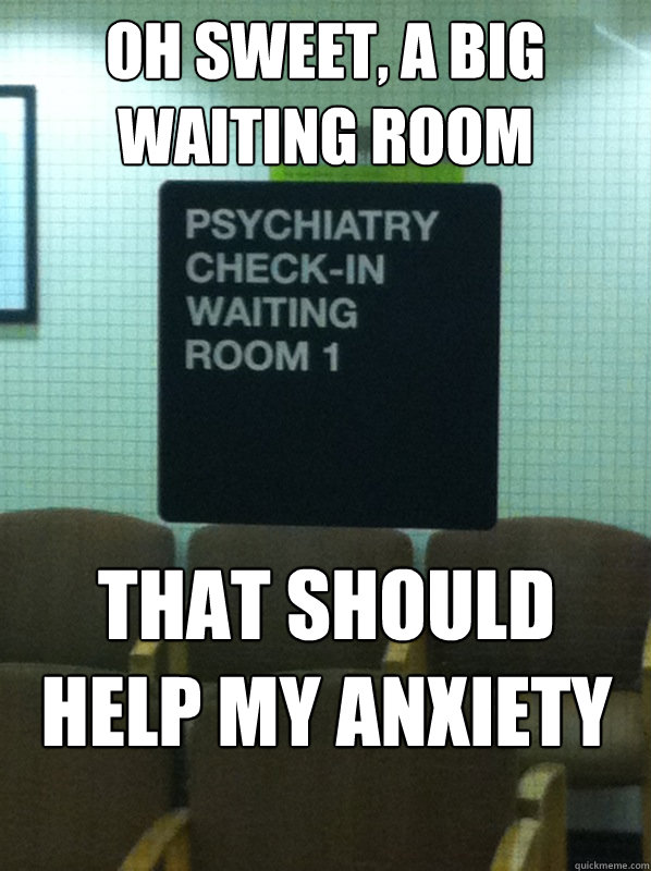 Oh sweet, a big waiting room That should help my anxiety - Oh sweet, a big waiting room That should help my anxiety  Anxiety waiting room