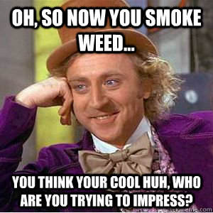 Oh, so NOW you smoke weed... you think your cool huh, who are you trying to impress?  willy wonka