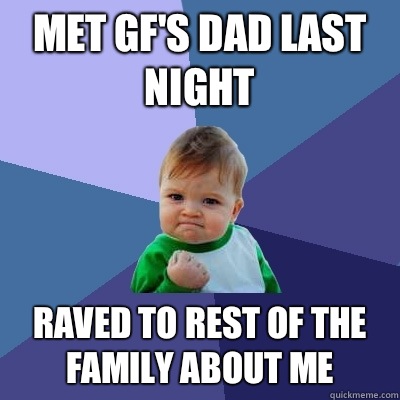 Met GF's dad last night Raved to rest of the family about me  Success Kid