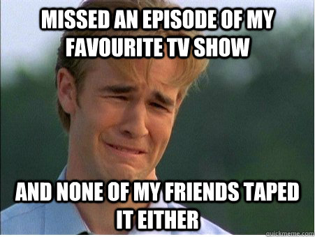 missed an episode of my favourite tv show and none of my friends taped it either  1990s Problems