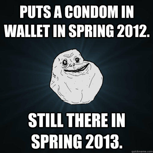 Puts a condom in wallet in Spring 2012. Still there in Spring 2013.  Forever Alone