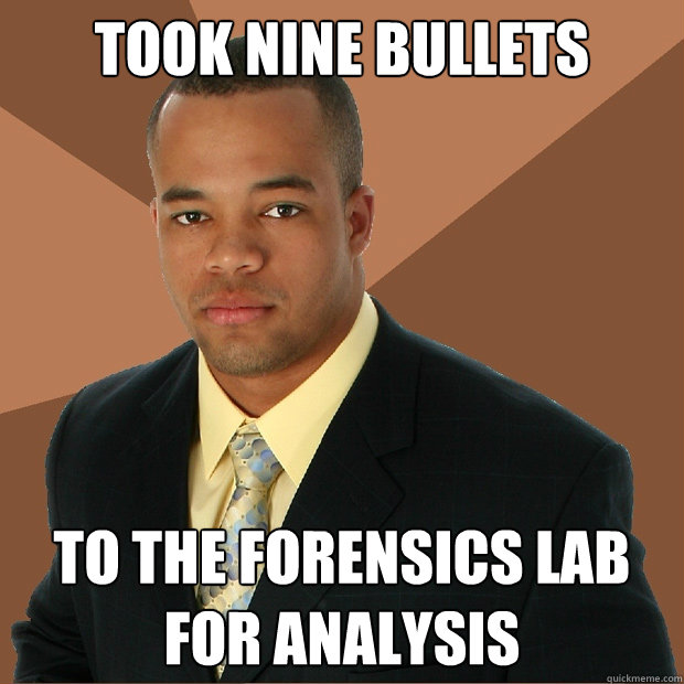 took nine bullets to the forensics lab for analysis - took nine bullets to the forensics lab for analysis  Successful Black Man