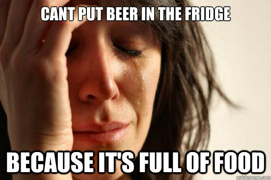 cant put beer in the fridge because it's full of food  First World Problems