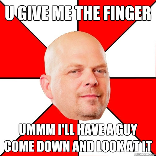 U give me the finger ummm i'll have a guy come down and look at it  Pawn Star