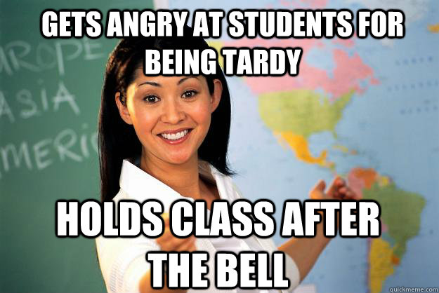 Gets angry at students for being tardy Holds class after the bell  Unhelpful High School Teacher