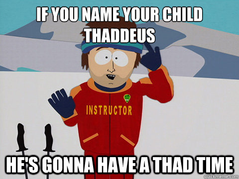 IF YOU NAME YOUR CHILD THADDEUS HE'S GONNA HAVE A THAD TIME - IF YOU NAME YOUR CHILD THADDEUS HE'S GONNA HAVE A THAD TIME  Youre gonna have a bad time