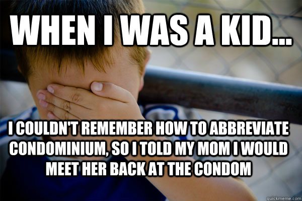 WHEN I WAS A KID... I couldn't remember how to abbreviate condominium, so I told my mom I would meet her back at the condom  Confession kid