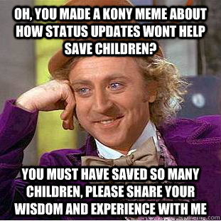 Oh, you made a kony meme about how status updates wont help save children? You must have saved so many children, please share your wisdom and experience with me  Condescending Wonka