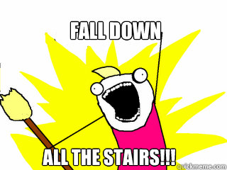 Fall down all the stairs!!!  All The Things