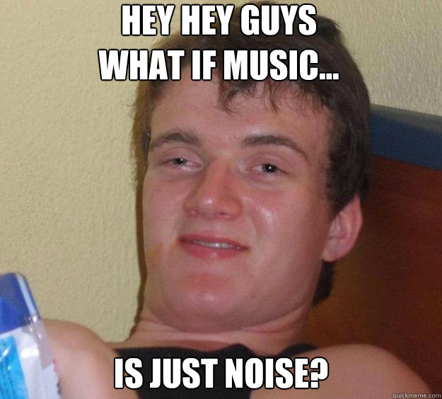 hey hey guys
What if music... is just noise? - hey hey guys
What if music... is just noise?  10 Guy