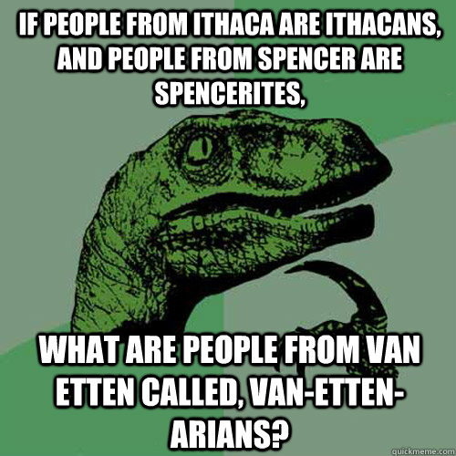 if people from ithaca are ithacans, and people from spencer are spencerites, what are people from Van Etten called, Van-Etten-arians?  Philosoraptor